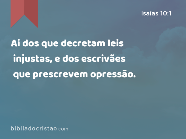 Ai dos que decretam leis injustas, e dos escrivães que prescrevem opressão. - Isaías 10:1