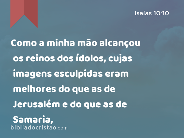 Como a minha mão alcançou os reinos dos ídolos, cujas imagens esculpidas eram melhores do que as de Jerusalém e do que as de Samaria, - Isaías 10:10