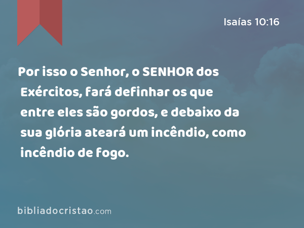 Por isso o Senhor, o SENHOR dos Exércitos, fará definhar os que entre eles são gordos, e debaixo da sua glória ateará um incêndio, como incêndio de fogo. - Isaías 10:16