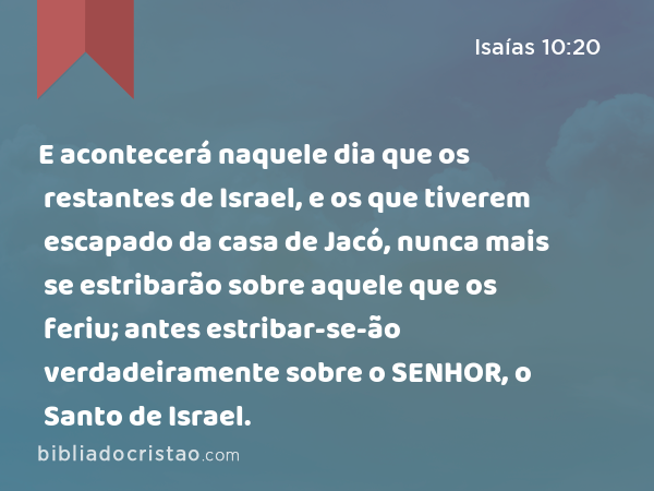 E acontecerá naquele dia que os restantes de Israel, e os que tiverem escapado da casa de Jacó, nunca mais se estribarão sobre aquele que os feriu; antes estribar-se-ão verdadeiramente sobre o SENHOR, o Santo de Israel. - Isaías 10:20