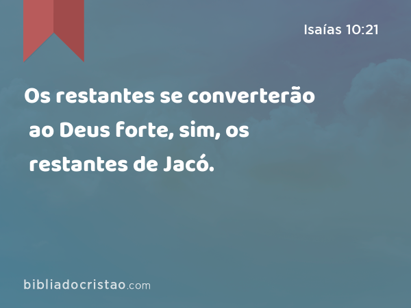 Os restantes se converterão ao Deus forte, sim, os restantes de Jacó. - Isaías 10:21