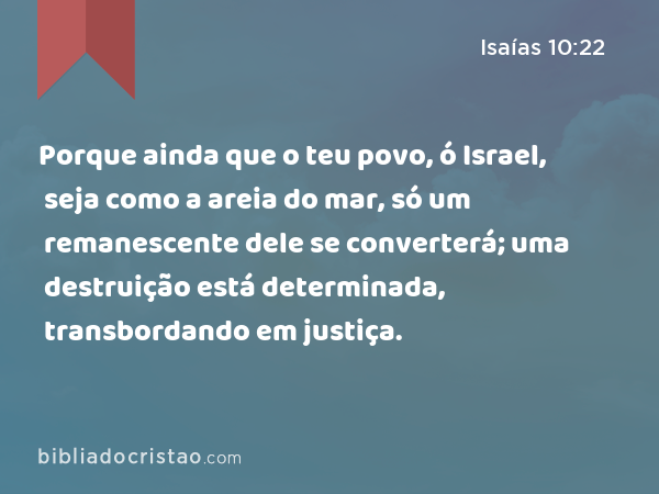 Porque ainda que o teu povo, ó Israel, seja como a areia do mar, só um remanescente dele se converterá; uma destruição está determinada, transbordando em justiça. - Isaías 10:22