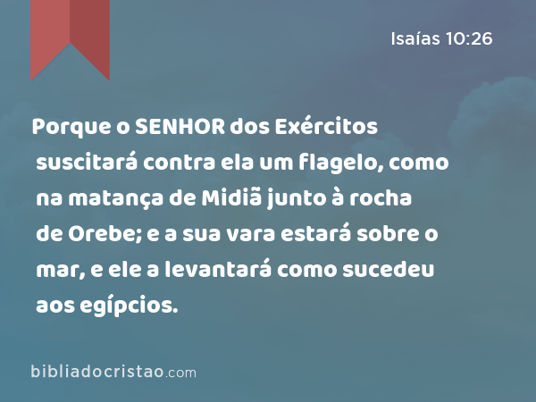 Porque o SENHOR dos Exércitos suscitará contra ela um flagelo, como na matança de Midiã junto à rocha de Orebe; e a sua vara estará sobre o mar, e ele a levantará como sucedeu aos egípcios. - Isaías 10:26