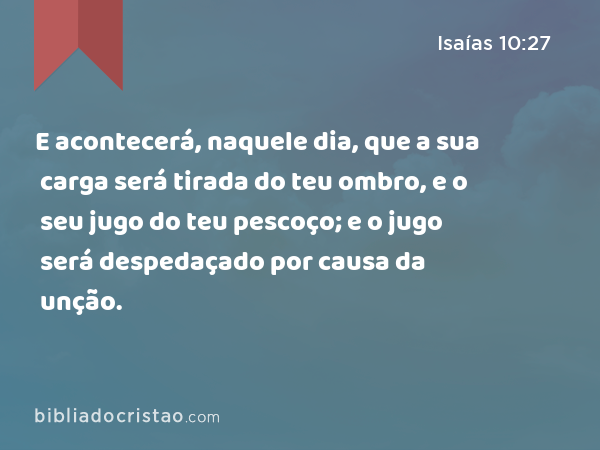 E acontecerá, naquele dia, que a sua carga será tirada do teu ombro, e o seu jugo do teu pescoço; e o jugo será despedaçado por causa da unção. - Isaías 10:27