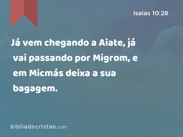 Já vem chegando a Aiate, já vai passando por Migrom, e em Micmás deixa a sua bagagem. - Isaías 10:28