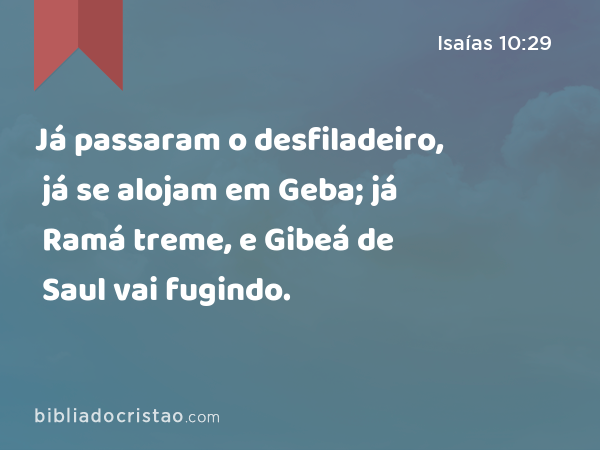 Já passaram o desfiladeiro, já se alojam em Geba; já Ramá treme, e Gibeá de Saul vai fugindo. - Isaías 10:29