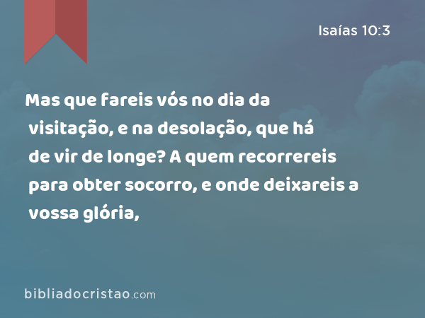 Mas que fareis vós no dia da visitação, e na desolação, que há de vir de longe? A quem recorrereis para obter socorro, e onde deixareis a vossa glória, - Isaías 10:3