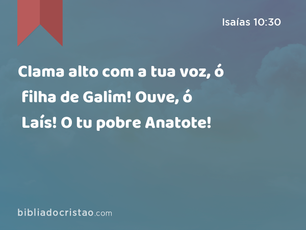 Clama alto com a tua voz, ó filha de Galim! Ouve, ó Laís! O tu pobre Anatote! - Isaías 10:30