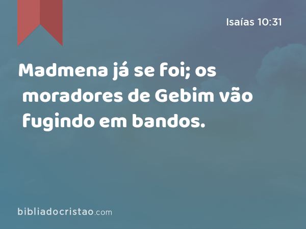 Madmena já se foi; os moradores de Gebim vão fugindo em bandos. - Isaías 10:31