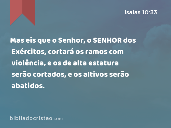 Mas eis que o Senhor, o SENHOR dos Exércitos, cortará os ramos com violência, e os de alta estatura serão cortados, e os altivos serão abatidos. - Isaías 10:33