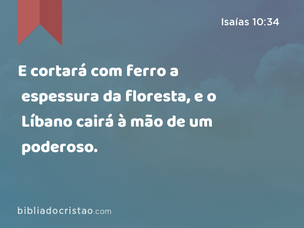 E cortará com ferro a espessura da floresta, e o Líbano cairá à mão de um poderoso. - Isaías 10:34