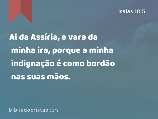 Ai da Assíria, a vara da minha ira, porque a minha indignação é como bordão nas suas mãos. - Isaías 10:5