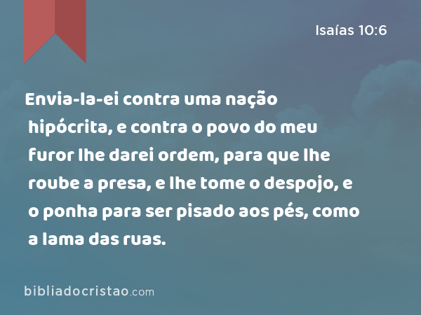 Envia-la-ei contra uma nação hipócrita, e contra o povo do meu furor lhe darei ordem, para que lhe roube a presa, e lhe tome o despojo, e o ponha para ser pisado aos pés, como a lama das ruas. - Isaías 10:6