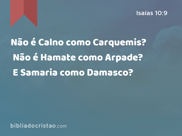 Não é Calno como Carquemis? Não é Hamate como Arpade? E Samaria como Damasco? - Isaías 10:9