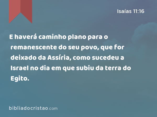 E haverá caminho plano para o remanescente do seu povo, que for deixado da Assíria, como sucedeu a Israel no dia em que subiu da terra do Egito. - Isaías 11:16