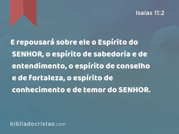 E repousará sobre ele o Espírito do SENHOR, o espírito de sabedoria e de entendimento, o espírito de conselho e de fortaleza, o espírito de conhecimento e de temor do SENHOR. - Isaías 11:2