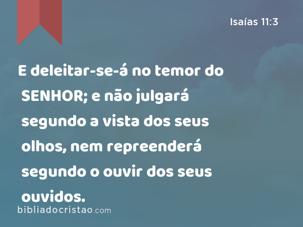 E deleitar-se-á no temor do SENHOR; e não julgará segundo a vista dos seus olhos, nem repreenderá segundo o ouvir dos seus ouvidos. - Isaías 11:3