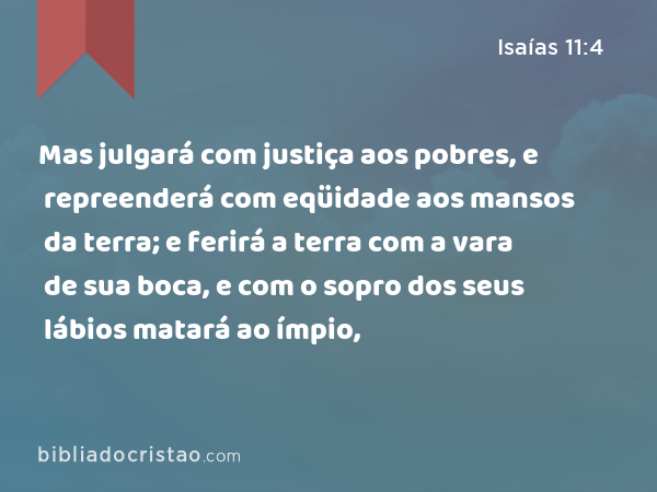 Mas julgará com justiça aos pobres, e repreenderá com eqüidade aos mansos da terra; e ferirá a terra com a vara de sua boca, e com o sopro dos seus lábios matará ao ímpio, - Isaías 11:4