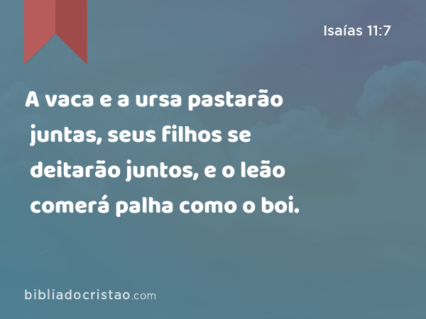 A vaca e a ursa pastarão juntas, seus filhos se deitarão juntos, e o leão comerá palha como o boi. - Isaías 11:7