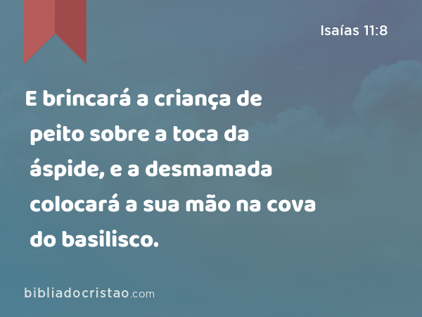 E brincará a criança de peito sobre a toca da áspide, e a desmamada colocará a sua mão na cova do basilisco. - Isaías 11:8