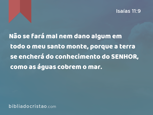 Não se fará mal nem dano algum em todo o meu santo monte, porque a terra se encherá do conhecimento do SENHOR, como as águas cobrem o mar. - Isaías 11:9