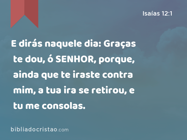 E dirás naquele dia: Graças te dou, ó SENHOR, porque, ainda que te iraste contra mim, a tua ira se retirou, e tu me consolas. - Isaías 12:1