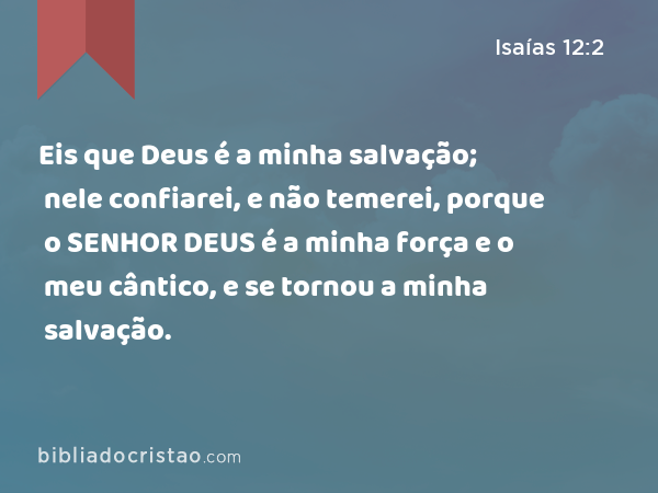 Eis que Deus é a minha salvação; nele confiarei, e não temerei, porque o SENHOR DEUS é a minha força e o meu cântico, e se tornou a minha salvação. - Isaías 12:2