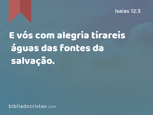 E vós com alegria tirareis águas das fontes da salvação. - Isaías 12:3