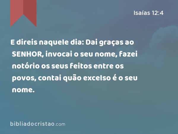 E direis naquele dia: Dai graças ao SENHOR, invocai o seu nome, fazei notório os seus feitos entre os povos, contai quão excelso é o seu nome. - Isaías 12:4