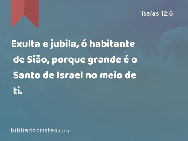 Exulta e jubila, ó habitante de Sião, porque grande é o Santo de Israel no meio de ti. - Isaías 12:6