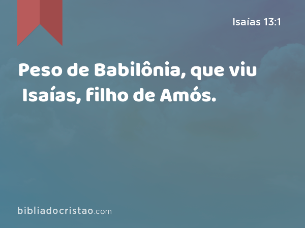 Peso de Babilônia, que viu Isaías, filho de Amós. - Isaías 13:1