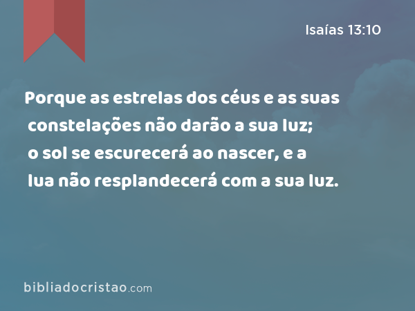 Porque as estrelas dos céus e as suas constelações não darão a sua luz; o sol se escurecerá ao nascer, e a lua não resplandecerá com a sua luz. - Isaías 13:10