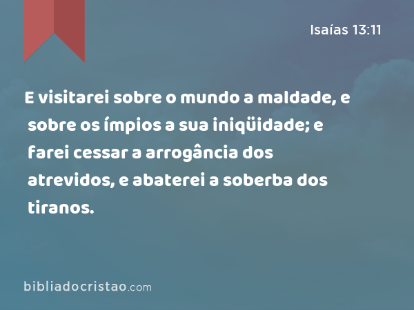 E visitarei sobre o mundo a maldade, e sobre os ímpios a sua iniqüidade; e farei cessar a arrogância dos atrevidos, e abaterei a soberba dos tiranos. - Isaías 13:11