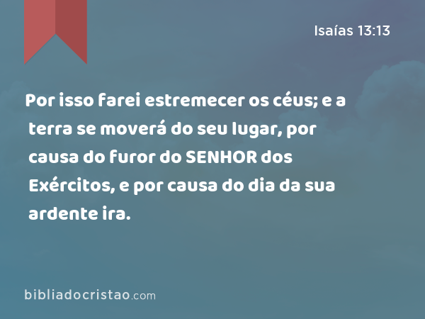 Por isso farei estremecer os céus; e a terra se moverá do seu lugar, por causa do furor do SENHOR dos Exércitos, e por causa do dia da sua ardente ira. - Isaías 13:13