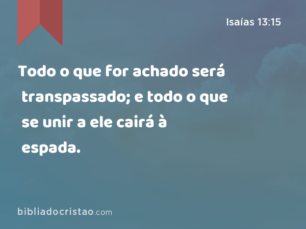 Todo o que for achado será transpassado; e todo o que se unir a ele cairá à espada. - Isaías 13:15