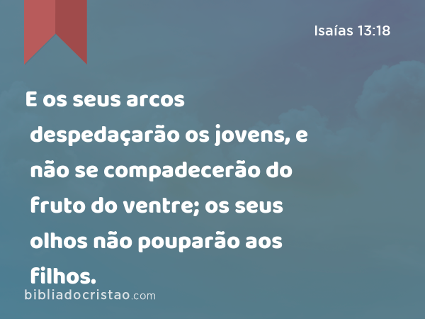 E os seus arcos despedaçarão os jovens, e não se compadecerão do fruto do ventre; os seus olhos não pouparão aos filhos. - Isaías 13:18