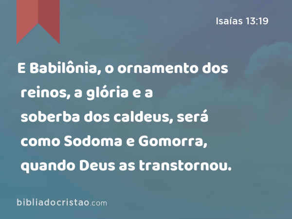 E Babilônia, o ornamento dos reinos, a glória e a soberba dos caldeus, será como Sodoma e Gomorra, quando Deus as transtornou. - Isaías 13:19