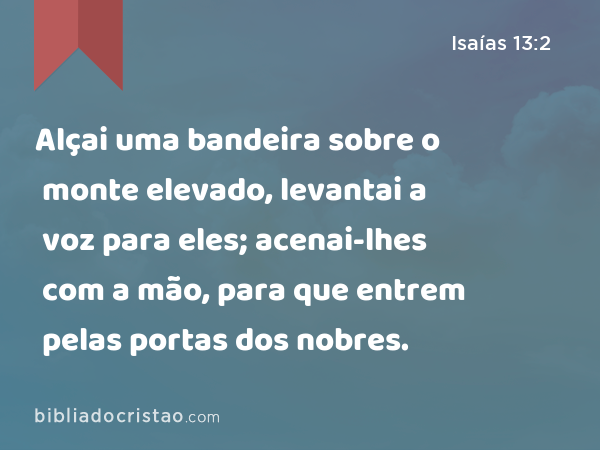 Alçai uma bandeira sobre o monte elevado, levantai a voz para eles; acenai-lhes com a mão, para que entrem pelas portas dos nobres. - Isaías 13:2