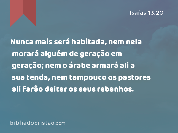 Nunca mais será habitada, nem nela morará alguém de geração em geração; nem o árabe armará ali a sua tenda, nem tampouco os pastores ali farão deitar os seus rebanhos. - Isaías 13:20