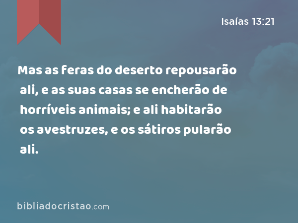 Mas as feras do deserto repousarão ali, e as suas casas se encherão de horríveis animais; e ali habitarão os avestruzes, e os sátiros pularão ali. - Isaías 13:21