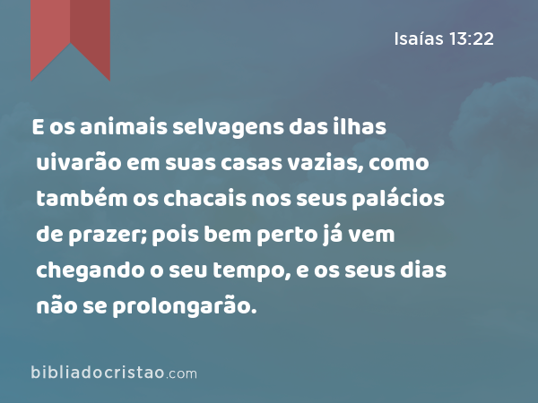 E os animais selvagens das ilhas uivarão em suas casas vazias, como também os chacais nos seus palácios de prazer; pois bem perto já vem chegando o seu tempo, e os seus dias não se prolongarão. - Isaías 13:22