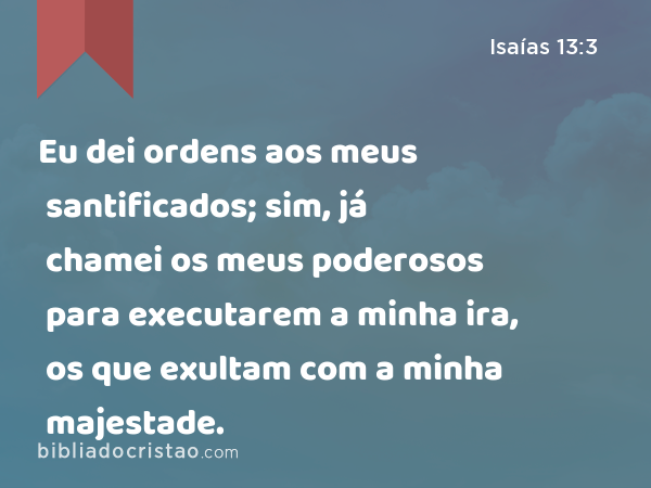 Eu dei ordens aos meus santificados; sim, já chamei os meus poderosos para executarem a minha ira, os que exultam com a minha majestade. - Isaías 13:3