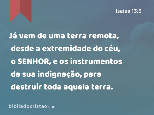 Já vem de uma terra remota, desde a extremidade do céu, o SENHOR, e os instrumentos da sua indignação, para destruir toda aquela terra. - Isaías 13:5