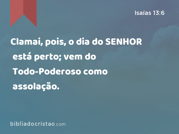 Clamai, pois, o dia do SENHOR está perto; vem do Todo-Poderoso como assolação. - Isaías 13:6