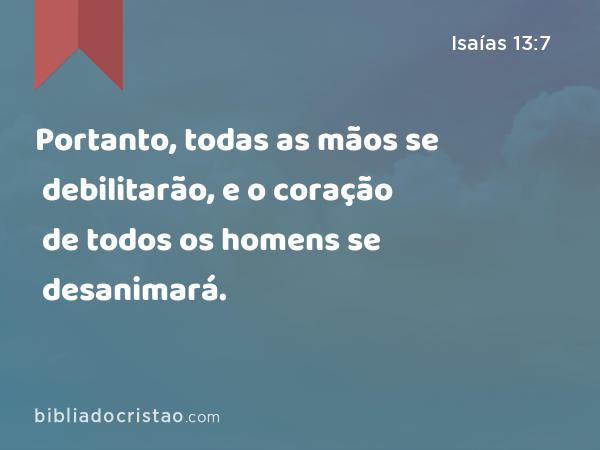 Portanto, todas as mãos se debilitarão, e o coração de todos os homens se desanimará. - Isaías 13:7