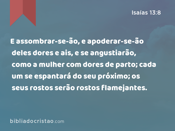 E assombrar-se-ão, e apoderar-se-ão deles dores e ais, e se angustiarão, como a mulher com dores de parto; cada um se espantará do seu próximo; os seus rostos serão rostos flamejantes. - Isaías 13:8