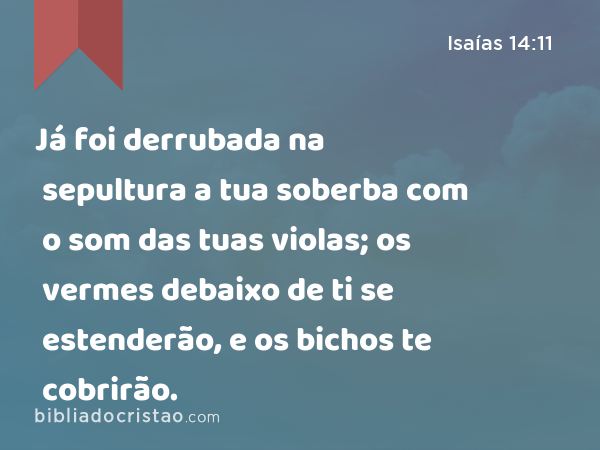 Já foi derrubada na sepultura a tua soberba com o som das tuas violas; os vermes debaixo de ti se estenderão, e os bichos te cobrirão. - Isaías 14:11