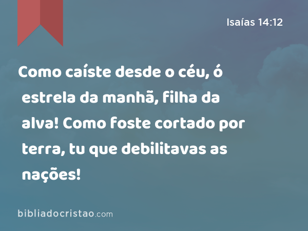 Como caíste desde o céu, ó estrela da manhã, filha da alva! Como foste cortado por terra, tu que debilitavas as nações! - Isaías 14:12