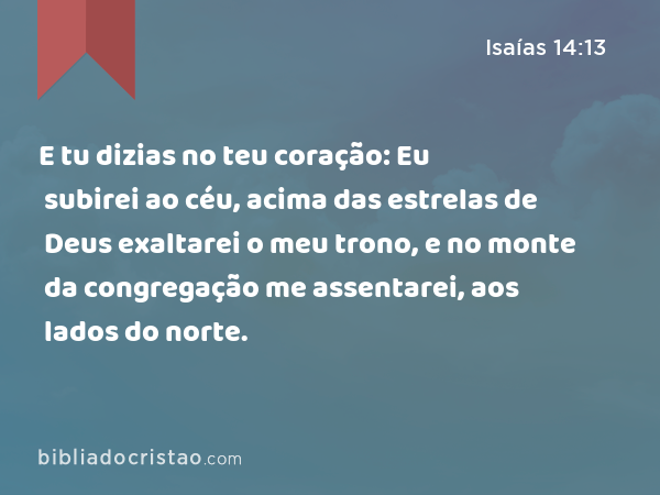 E tu dizias no teu coração: Eu subirei ao céu, acima das estrelas de Deus exaltarei o meu trono, e no monte da congregação me assentarei, aos lados do norte. - Isaías 14:13