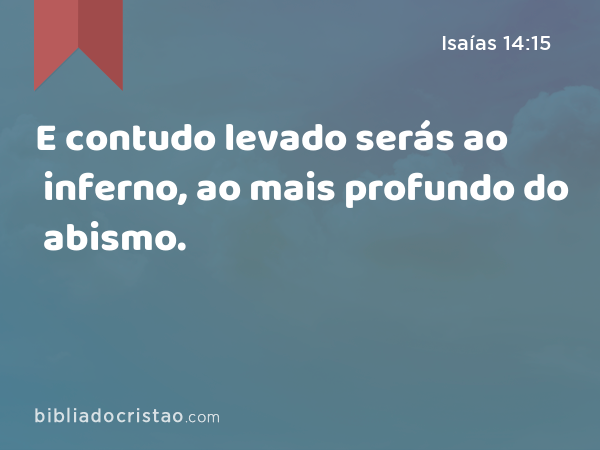 E contudo levado serás ao inferno, ao mais profundo do abismo. - Isaías 14:15